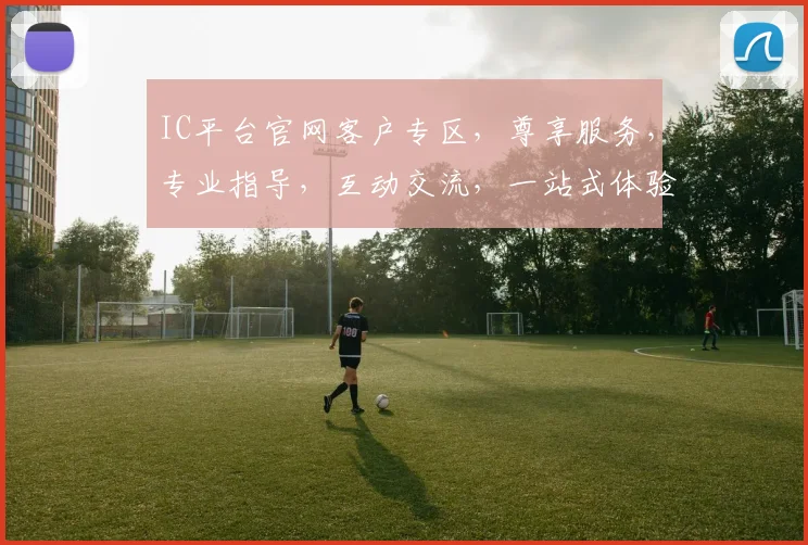 IC平台官网客户专区，尊享服务，专业指导，互动交流，一站式体验，三重福利，不容错过
