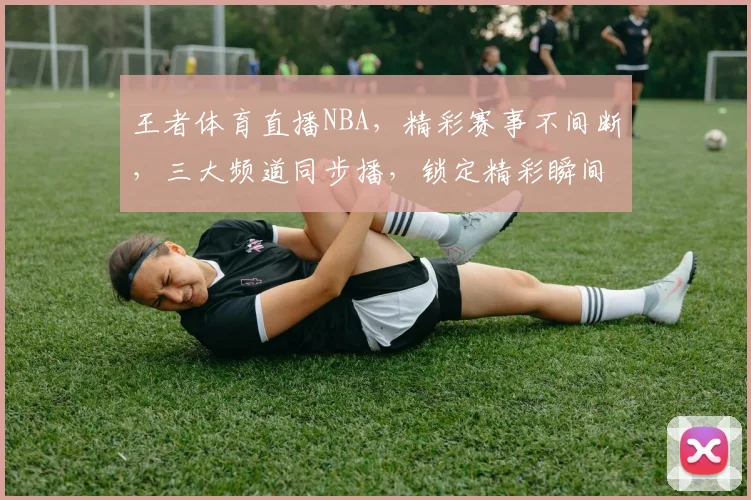 王者体育直播NBA，精彩赛事不间断，三大频道同步播，锁定精彩瞬间，不容错过