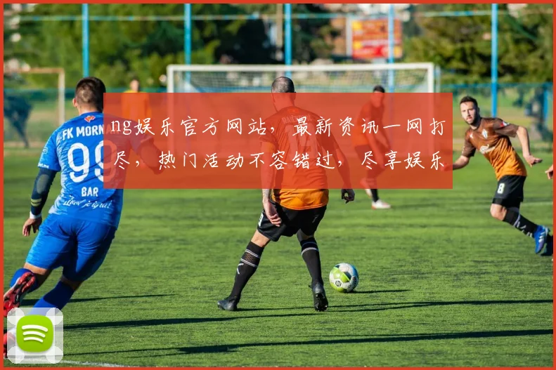 ng娱乐官方网站，最新资讯一网打尽，热门活动不容错过，尽享娱乐盛宴