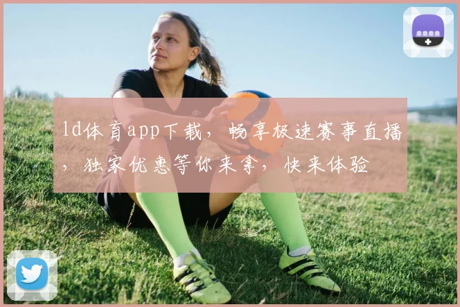 ld体育app下载，畅享极速赛事直播，独家优惠等你来拿，快来体验