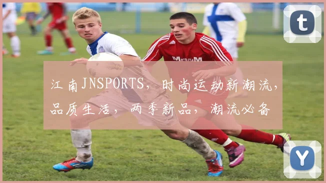 江南JNSPORTS，时尚运动新潮流，品质生活，两季新品，潮流必备