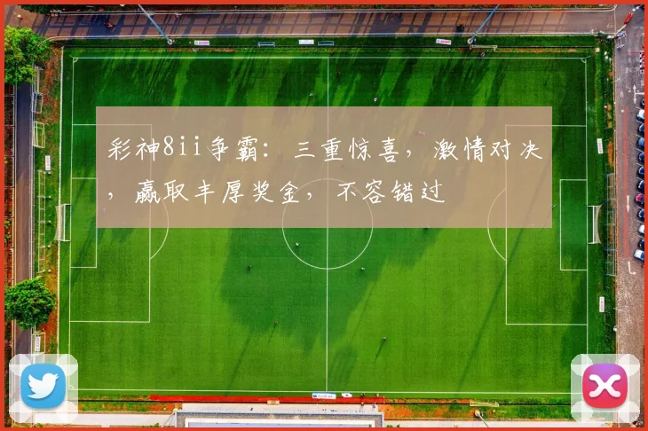 彩神8ii争霸：三重惊喜，激情对决，赢取丰厚奖金，不容错过