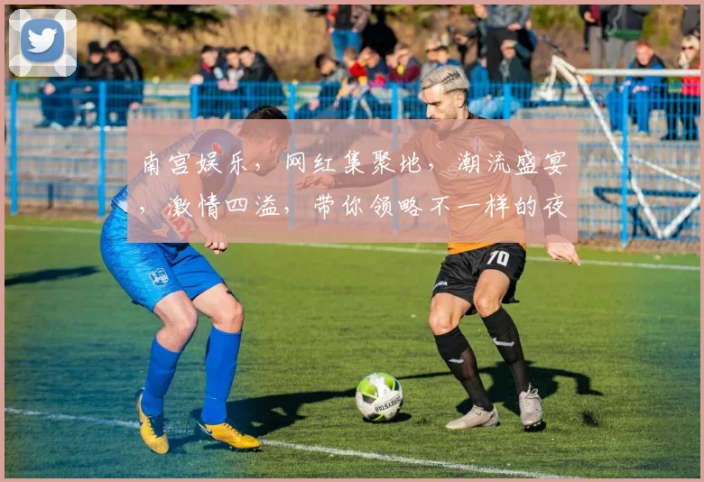 南宫娱乐，网红集聚地，潮流盛宴，激情四溢，带你领略不一样的夜生活风采，不容错过