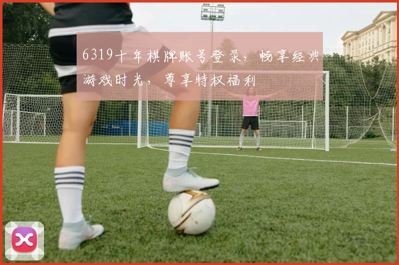 6319十年棋牌账号登录，畅享经典游戏时光，尊享特权福利
