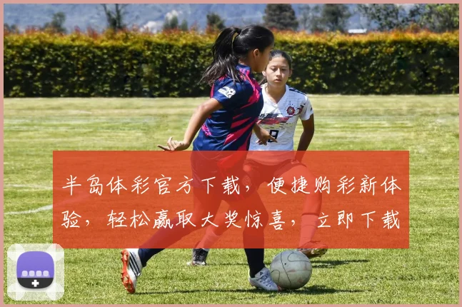 半岛体彩官方下载，便捷购彩新体验，轻松赢取大奖惊喜，立即下载