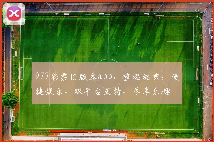 977彩票旧版本app，重温经典，便捷娱乐，双平台支持，尽享乐趣