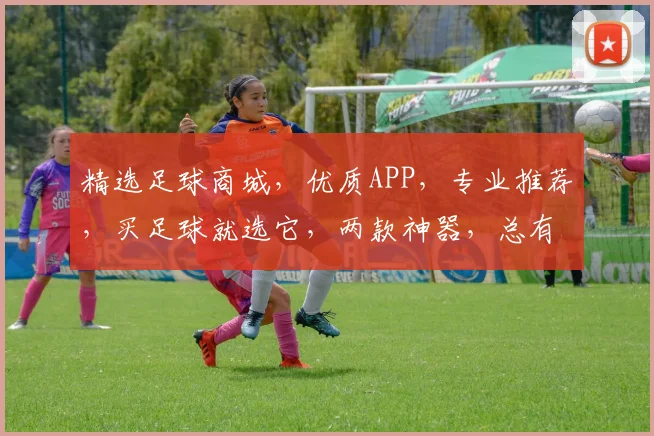 精选足球商城，优质APP，专业推荐，买足球就选它，两款神器，总有一款适合你，快来选购