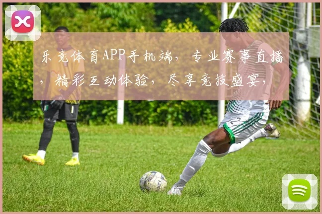 乐竞体育APP手机端，专业赛事直播，精彩互动体验，尽享竞技盛宴，一键锁定精彩